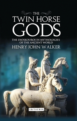 The Twin Horse Gods: The Dioskouroi in Mythologies of the Ancient World by Henry John Walker