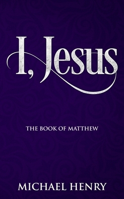 I, Jesus: The Book of Matthew by Michael Henry