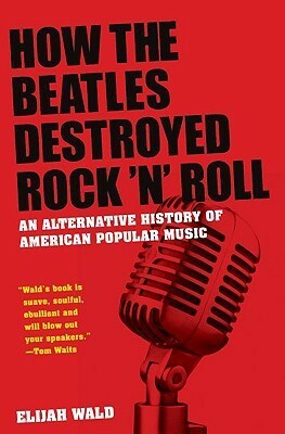 How the Beatles Destroyed Rock 'n' Roll: An Alternative History of American Popular Music by Elijah Wald