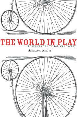 The World in Play: Portraits of a Victorian Concept by Matthew Kaiser