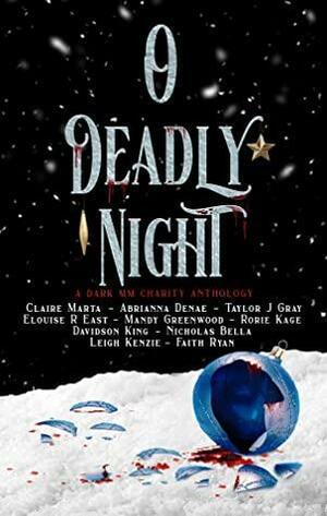 O Deadly Night: A Dark MM Charity Anthology by Elouise East, Rorie Kage, Mandy Greenwood, Abrianna Denae, Leigh Kenzie, Faith Ryan, Nicholas Bella, Claire Marta, Taylor J Grey, Davidson King