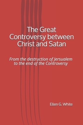 The Great Controversy between Christ and Satan: From the destruction of Jersualem to the end of the Controversy by Ellen G. White