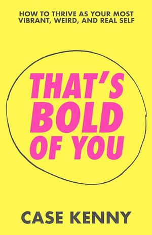 That's Bold of You: How To Thrive as Your Most Vibrant, Weird, and Real Self by Case Kenny