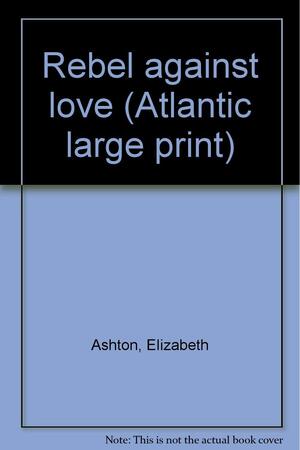 Rebel Against Love by Elizabeth Ashton