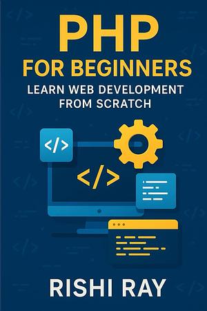 PHP for Beginners: Learn Web Development from Scratch by Rishi Ray