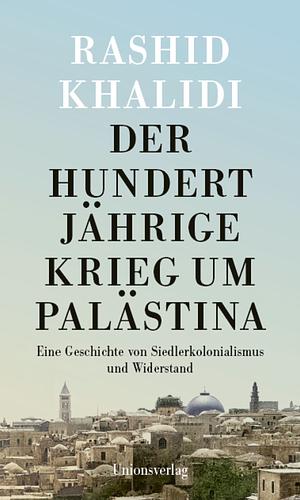 Der Hundertjährige Krieg um Palästina: Eine Geschichte von Siedlerkolonialismus und Widerstand. by Rashid Khalidi