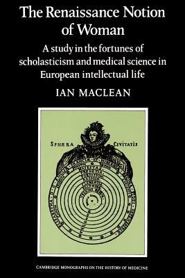 The Renaissance Notion of Woman: A Study in the Fortunes of Scholasticism and Medical Science in European Intellectual Life by Ian MacLean