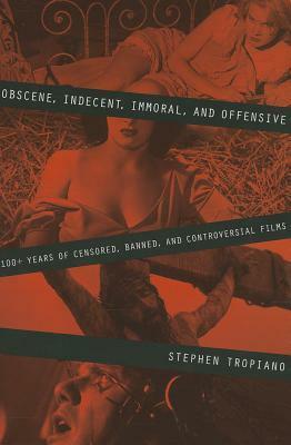 Obscene, Indecent, Immoral & Offensive: 100+ Years of Censored, Banned and Controversial Films by Stephen Tropiano