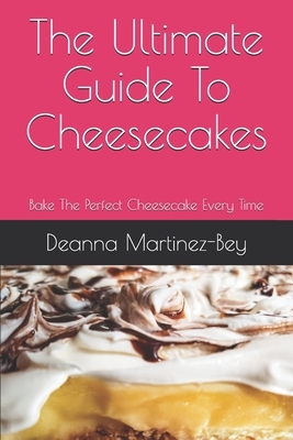 The Ultimate Guide To Cheesecakes: Bake The Perfect Cheesecake Every Time by Deanna Martinez-Bey