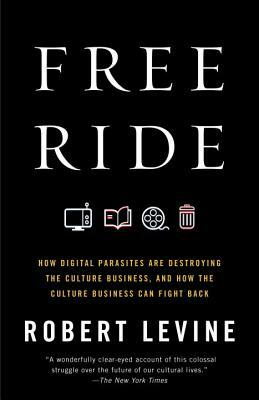 Free Ride: How Digital Parasites Are Destroying the Culture Business, and How the Culture Business Can Fight Back by Robert Levine
