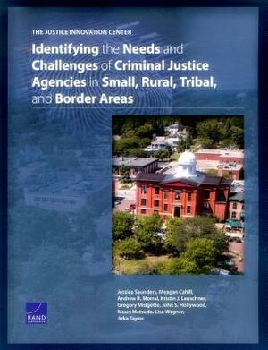 The Justice Innovation Center: Identifying the Needs and Challenges of Criminal Justice Agencies in Small, Rural, Tribal, and Border Areas by Andrew R. Morral, Jessica Saunders, Meagan Cahill