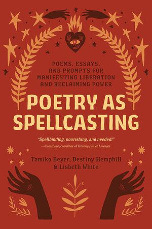 Poetry as Spellcasting: Poems, Essays, and Prompts for Manifesting Liberation and Reclaiming Power by Tamiko Beyer, Destiny Hemphill, Lisbeth White