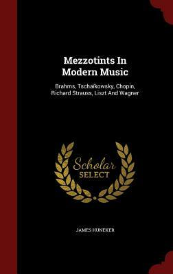 Mezzotints in Modern Music: Brahms, Tschaikowsky, Chopin, Richard Strauss, Liszt and Wagner by James Huneker