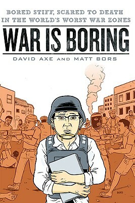 War Is Boring: Bored Stiff, Scared to Death in the World's Worst War Zones by Matt Bors, David Axe