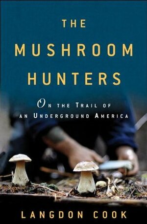 The Mushroom Hunters: On the Trail of an Underground America by Langdon Cook