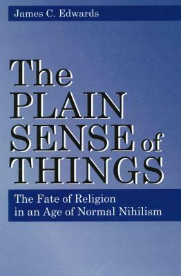 Plain Sense of Things - Ppr.: The Fate of Religion in an Age of Normal Nihilism by James C. Edwards