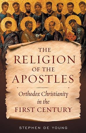 The Religion of the Apostles: Orthodox Christianity in the First Century by Stephen De Young