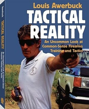 Tactical Reality: An Uncommon Look at Common-Sense Firearms Training and Tactics by Louis Awerbuck