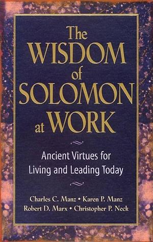 The Wisdom of Solomon at Work: Ancient Virtues for Living and Leading Today by Robert D. Marx, Charles C. Manz, Chris P. Neck, Karen P. Manz