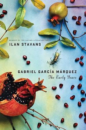 Gabriel Garci­a Marquez: The Early Years by Ilan Stavans, Ilan Stavans