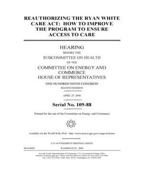 Reauthorizing the Ryan White CARE Act: how to improve the program to ensure access to care by United S. Congress, United States House of Representatives, Committee on Energy and Commerc (house)