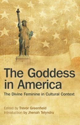 The Goddess in America: The Divine Feminine in Cultural Context by Trevor Greenfield