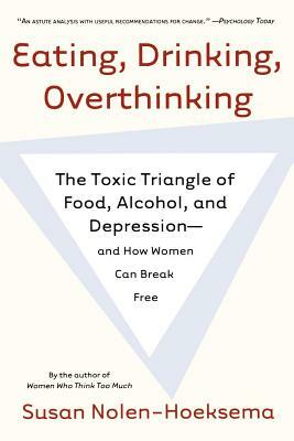 Eating, Drinking, Overthinking: The Toxic Triangle of Food, Alcohol, and Depression--And How Women Can Break Free by Susan Nolen-Hoeksema