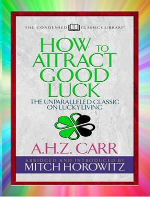 How to Attract Good Luck (Condensed Classics): The Unparalleled Classic on Lucky Living by Mitch Horowitz, A. H. Z. Carr