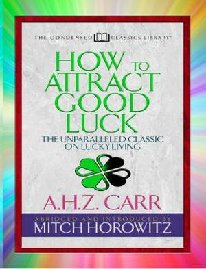 How to Attract Good Luck (Condensed Classics): The Unparalleled Classic on Lucky Living by A. H. Z. Carr, Mitch Horowitz