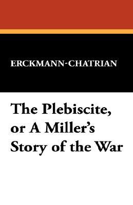 The Plebiscite, or a Miller's Story of the War by Erckmann-Chatrian