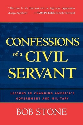 Confessions of a Civil Servant: Lessons in Changing America's Government and Military by Bob Stone