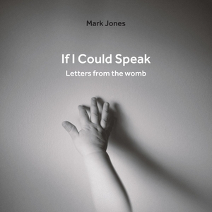 If I Could Speak: Letters from the Womb by Mark Jones