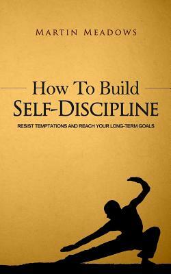 How to Build Self-Discipline: Resist Temptations and Reach Your Long-Term Goals by Martin Meadows