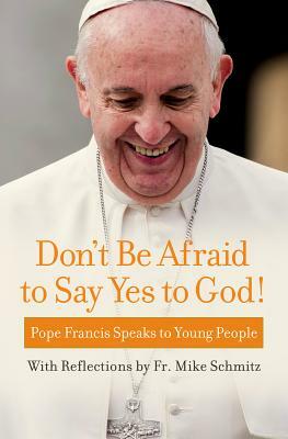 Don't Be Afraid to Say Yes to God!: Pope Francis Speaks to Young People by Pope Francis, Fr Michael Schmitz