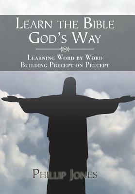 Learn the Bible God's Way: Learning Word by Word, Building Precept on Precept by Phillip Jones