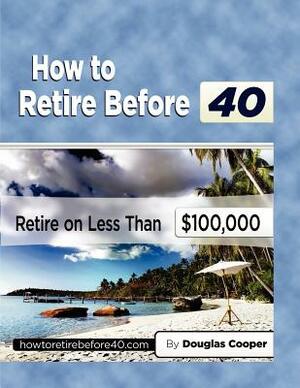 How To Retire Before 40: Retire On Less Than $100,000 by Douglas Cooper