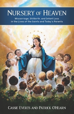 Nursery of Heaven: Miscarriage, Stillbirth, and Infant Loss In the Lives of the Saints and Today's Parents by Patrick O'Hearn, Cassie Everts