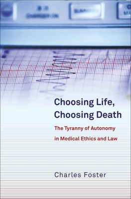 Choosing Life, Choosing Death: The Tyranny of Autonomy in Medical Ethics and Law by Charles Foster