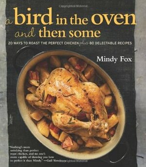 A Bird in the Oven and Then Some: 20 Ways to Roast the Perfect Chicken Plus 80 Delectable Recipes by Mindy Fox