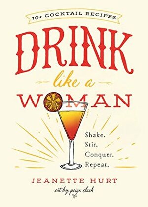 Drink Like a Woman: Shake. Stir. Conquer. Repeat. by Jeanette Hurt