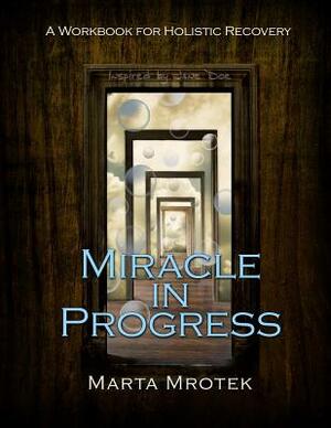 Miracle in Progress Workbook: A Workbook for Holistic Recovery by Marta Mrotek
