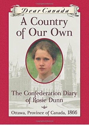 A Country of Our Own: The Confederation Diary of Rosie Dunn by Karleen Bradford