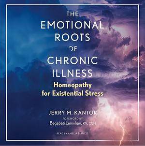 The Emotional Roots of Chronic Illness: Homeopathy for Existential Stress by Jerry M. Kantor