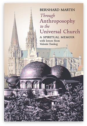 Through Anthroposophy to the Universal Church: A Spiritual Memoir, with Letters from Valentin Tomberg by Bernhard Martin