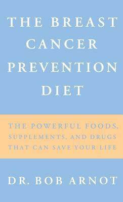 The Breast Cancer Prevention Diet: The Powerful Foods, Supplements, and Drugs That Can Save Your Life by Robert Arnot, Bob Arnot