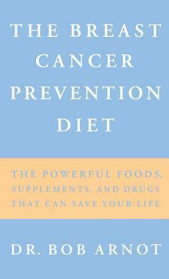 The Breast Cancer Prevention Diet: The Powerful Foods, Supplements, and Drugs That Can Save Your Life by Robert Arnot, Bob Arnot