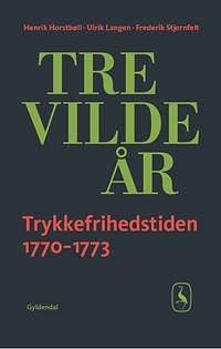 Tre vilde år: trykkefrihedstiden 1770-1773 by Henrik Horstbøll, Frederik Stjernfelt, Ulrik Langen