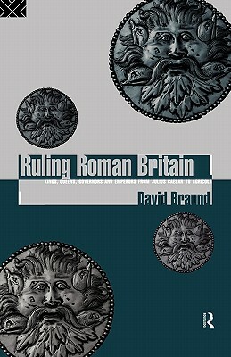 Ruling Roman Britain: Kings, Queens, Governors and Emperors from Julius Caesar to Agricola by David Braund