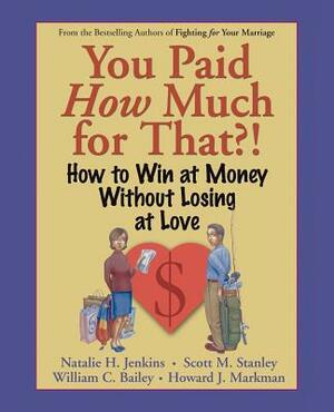 You Paid How Much for That?!: How to Win at Money Without Losing at Love by William C. Bailey, Scott M. Stanley, Natalie H. Jenkins