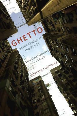 Ghetto At The Center Of The World: Chungking Mansions, Hong Kong by Gordon Mathews